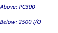 Above: PC300  Below: 2500 I/O